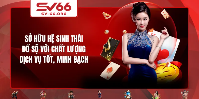 Sở hữu hệ sinh thái đồ sộ với chất lượng dịch vụ tốt, minh bạch